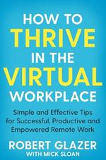 How to Thrive in the Virtual Workplace: Simple and Effective Tips for Successful, Productive and Empowered Remote Work