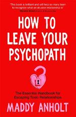 How to Leave Your Psychopath: The Essential Handbook for Escaping Toxic Relationships