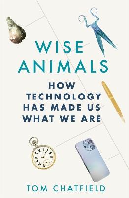 Wise Animals: How Technology Has Made Us What We Are - Tom Chatfield - cover