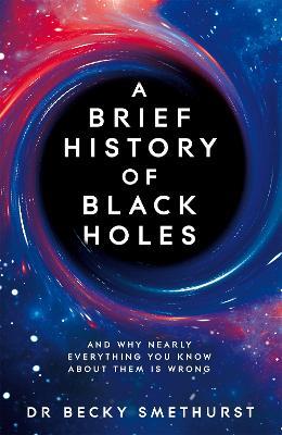 A Brief History of Black Holes: And why nearly everything you know about them is wrong - Dr Becky Smethurst - cover