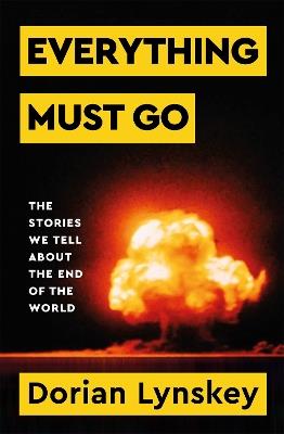 Everything Must Go: The Stories We Tell About The End of the World - Dorian Lynskey - cover