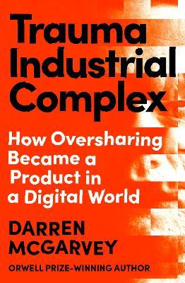 Trauma Industrial Complex: How Oversharing Became a Product in a Digital World - Darren McGarvey - cover