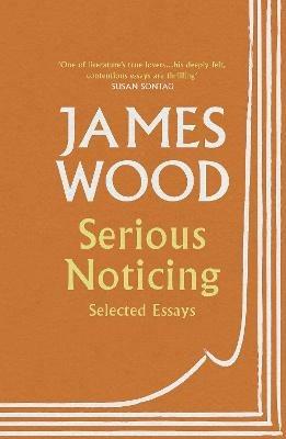 Serious Noticing: Selected Essays - James Wood - cover