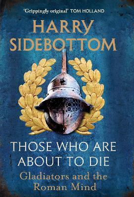 Those Who Are About To Die: Gladiators and the Roman Mind - Harry Sidebottom - cover