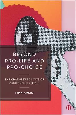 Beyond Pro-life and Pro-choice: The Changing Politics of Abortion in Britain - Fran Amery - cover