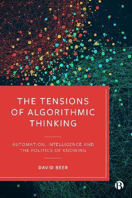 The Tensions of Algorithmic Thinking: Automation, Intelligence and the Politics of Knowing - David Beer - cover