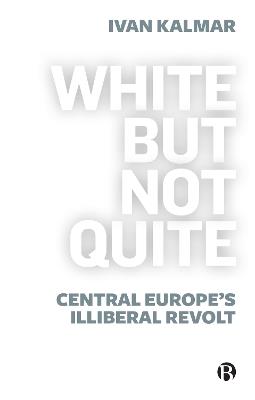 White But Not Quite: Central Europe’s Illiberal Revolt - Ivan Kalmar - cover