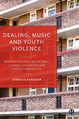 Dealing, Music and Youth Violence: Neighbourhood Relational Change, Isolation and Youth Criminality - James Alexander - cover