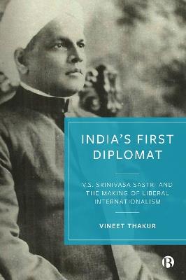India's First Diplomat: V.S. Srinivasa Sastri and the Making of Liberal Internationalism - Vineet Thakur - cover