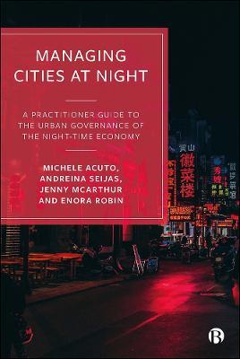 Managing Cities at Night: A Practitioner Guide to the Urban Governance of the Night-Time Economy - Michele Acuto,Andreina Seijas,Jenny McArthur - cover
