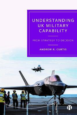 Understanding UK Military Capability: From Strategy to Decision - Andrew R. Curtis - cover