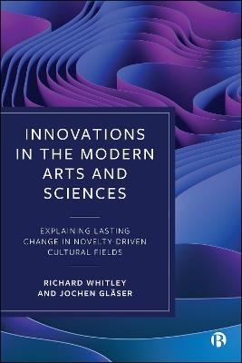 Innovations in the Modern Arts and Sciences: Explaining Lasting Change in Novelty-Driven Cultural Fields - Richard Whitley,Jochen Gläser - cover