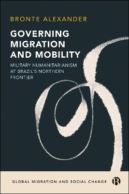 Governing Migration and Mobility: Military-Humanitarianism at Brazil's Northern Frontier - Bronte Alexander - cover