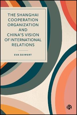 The Shanghai Cooperation Organization and China’s Vision of International Relations - Eva Seiwert - cover