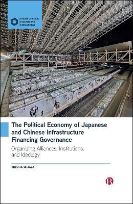 The Political Economy of Japanese and Chinese Infrastructure Financing Governance: Organizing Alliances, Institutions, and Ideology - Trissia Wijaya - cover