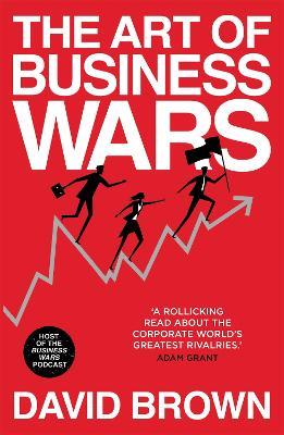 The Art of Business Wars: Battle-Tested Lessons for Leaders and Entrepreneurs from History's Greatest Rivalries - David Brown,Business Wars - cover