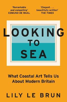 Looking to Sea: What Coastal Art Tells Us About Modern Britain - Lily Le Brun - cover