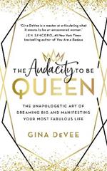 The Audacity To Be Queen: The Unapologetic Art of Dreaming Big and Manifesting Your Most Fabulous Life
