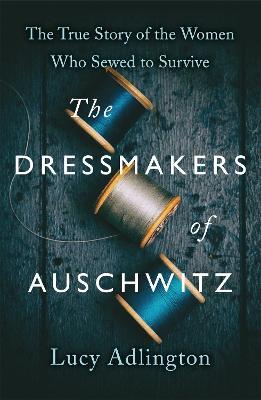 The Dressmakers of Auschwitz: The True Story of the Women Who Sewed to Survive - Lucy Adlington - cover