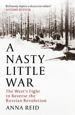 A Nasty Little War: The West's Fight to Reverse the Russian Revolution - Anna Reid - cover