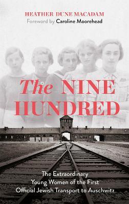 The Nine Hundred: The Extraordinary Young Women of the First Official Jewish Transport to Auschwitz - Heather Dune Macadam,Caroline Moorehead - cover