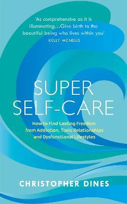 Super Self-Care: How to Find Lasting Freedom from Addiction, Toxic Relationships and Dysfunctional Lifestyles - Christopher Dines - cover
