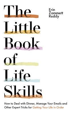 The Little Book of Life Skills: How to Deal with Dinner, Manage Your Emails and Other Expert Tricks for Getting Your Life In Order - Erin Zammett Ruddy - cover