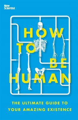 How to Be Human: The Ultimate Guide to Your Amazing Existence - New Scientist - cover