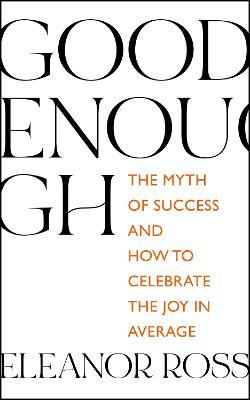 Good Enough: The Myth of Success and How to Celebrate the Joy in Average - Eleanor Ross - cover