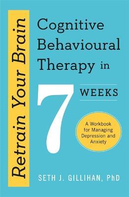Retrain Your Brain: Cognitive Behavioural Therapy in 7 Weeks: A Workbook for Managing Anxiety and Depression - Seth J. Gillihan - cover