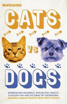 Cats vs Dogs: Misbehaving mammals, intellectual insects, flatulent fish and the great pet showdown - New Scientist - cover
