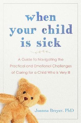 When Your Child Is Sick: A Guide to Navigating the Practical and Emotional Challenges of Caring for a Child Who is Very Ill - Joanna Breyer - cover
