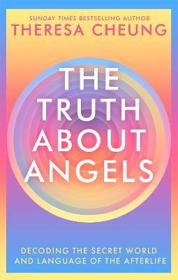 The Truth about Angels: Decoding the secret world and language of the afterlife - Theresa Cheung - cover