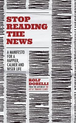 Stop Reading the News: A Manifesto for a Happier, Calmer and Wiser Life - Rolf Dobelli - cover