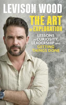 The Art of Exploration: Lessons in Curiosity, Leadership and Getting Things Done - Levison Wood - cover