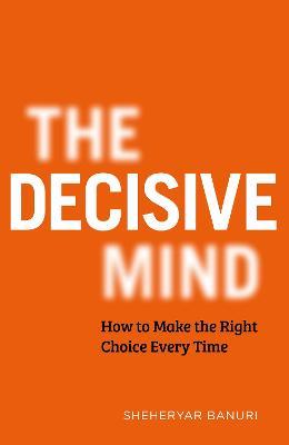 The Decisive Mind: How to Make the Right Choice Every Time - Sheheryar Banuri - cover