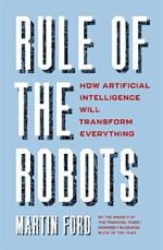 Rule of the Robots: How Artificial Intelligence Will Transform Everything