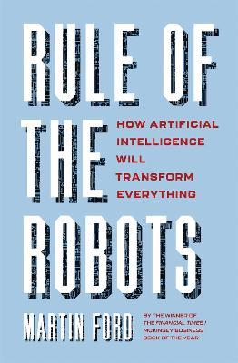 Rule of the Robots: How Artificial Intelligence Will Transform Everything - Martin Ford - cover