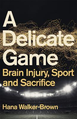 A Delicate Game: Brain Injury, Sport and Sacrifice - Hana Walker-Brown - cover