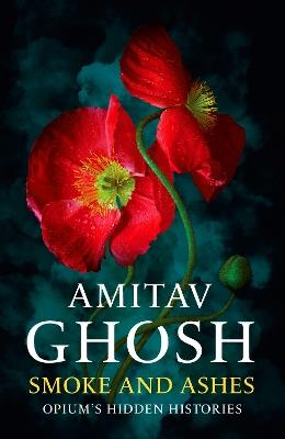 Smoke And Ashes: Opium's Hidden Histories - Amitav Ghosh - cover