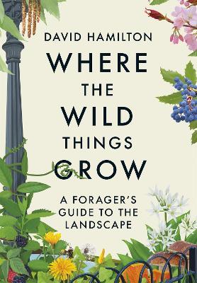 Where the Wild Things Grow: A Forager's Guide to the Landscape - David Hamilton - cover