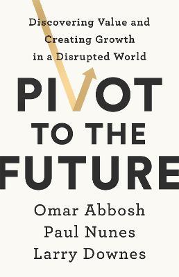 Pivot to the Future: Discovering Value and Creating Growth in a Disrupted World - Paul Nunes,Larry Downes,Omar Abbosh - cover