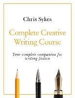 Complete Creative Writing Course: Your complete companion for writing creative fiction - Chris Sykes - cover