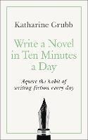 Write a Novel in 10 Minutes a Day: Acquire the habit of writing fiction every day - Katharine Grubb - cover