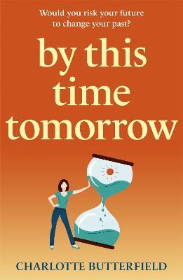 By This Time Tomorrow: Would you redo your past if it risked your present? A funny, uplifting and poignant page-turner about second chances - Charlotte Butterfield - cover