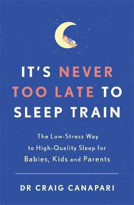 It's Never too Late to Sleep Train: The low stress way to high quality sleep for babies, kids and parents - Craig Canapari - cover