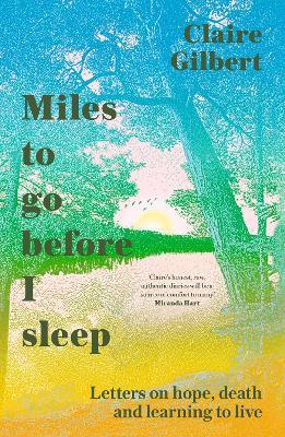 Miles To Go Before I Sleep: Letters on Hope, Death and Learning to Live - Claire Gilbert - cover