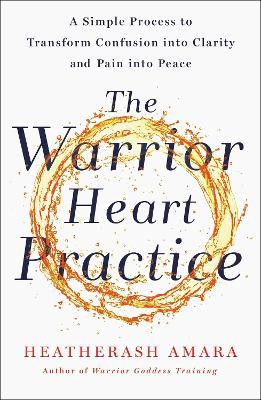 The Warrior Heart Practice: A simple process to transform confusion into clarity and pain into peace - HeatherAsh Amara - cover