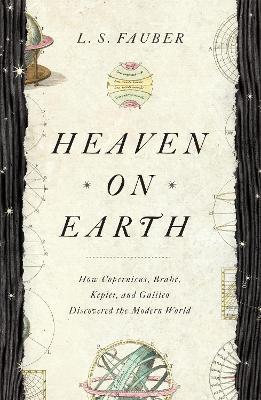 Heaven on Earth: How Copernicus, Brahe, Kepler, and Galileo Discovered the Modern World - J. S. Fauber - cover