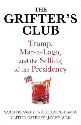 The Grifter's Club: Trump, Mar-a-Lago, and the Selling of the Presidency - Sarah Blaskey,Caitlin Ostroff,Nicholas Nehamas - cover